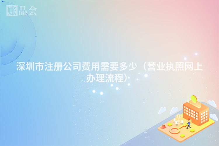 深圳市注册公司费用需要多少（营业执照网上办理流程）