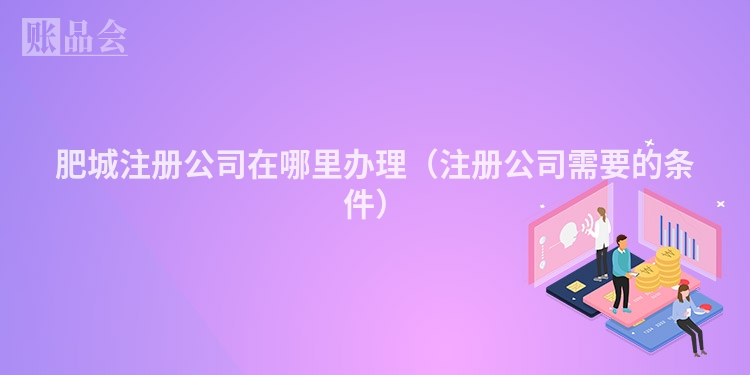 肥城注册公司在哪里办理(注册公司需要的条件)