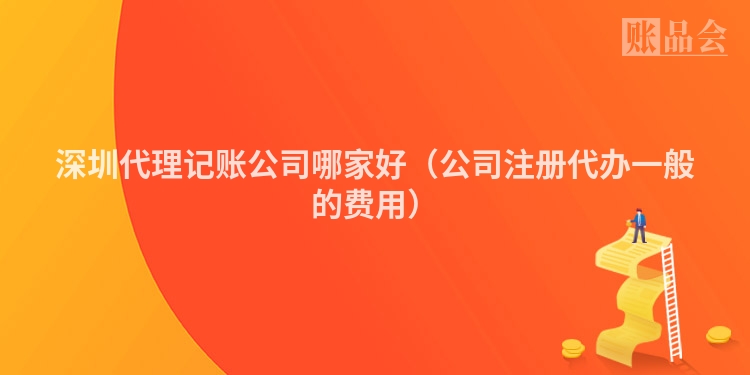 深圳代理记账公司哪家好（公司注册代办一般的费用）
