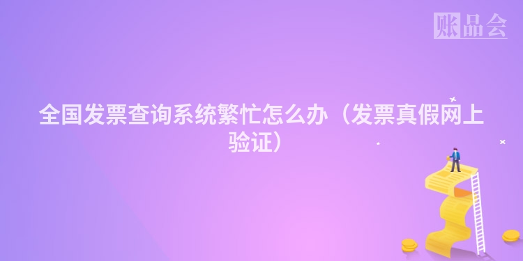 全国发票查询系统繁忙怎么办（发票真假网上验证）