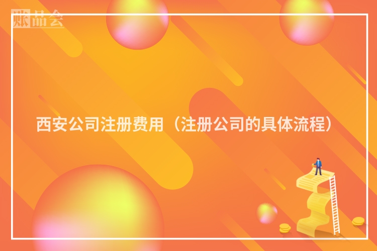 西安公司注册费用（注册公司的具体流程）