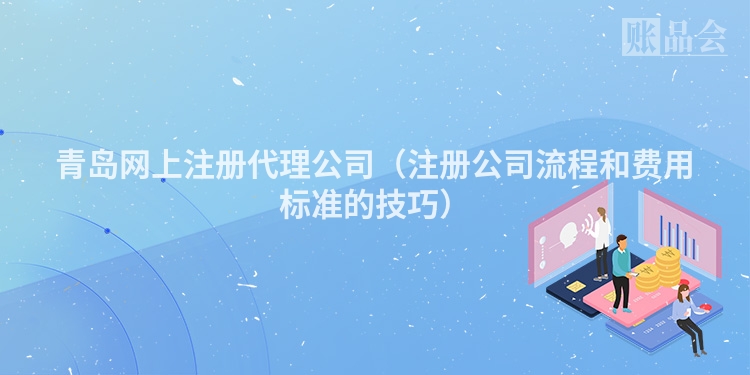 青岛网上注册代理公司（注册公司流程和费用标准的技巧）