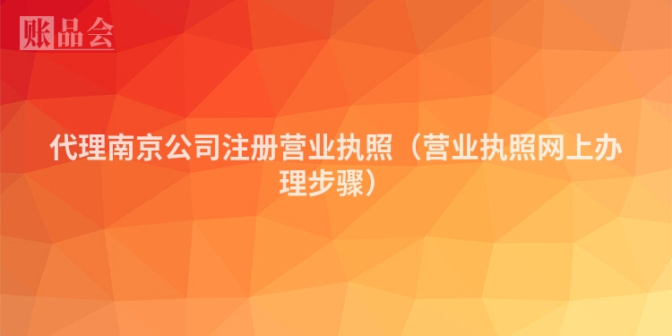 代理南京公司注册营业执照（营业执照网上办理步骤）