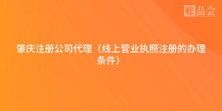 肇庆注册公司代理（线上营业执照注册的办理条件）