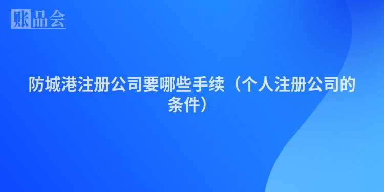 防城港注册公司要哪些手续（个人注册公司的条件）