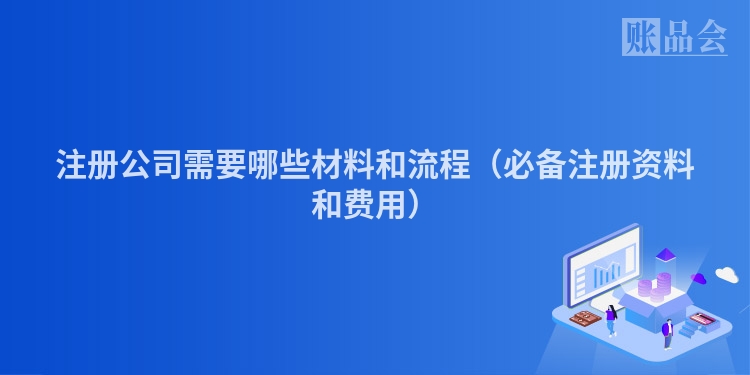 注册公司需要哪些材料和流程（必备注册资料和费用）