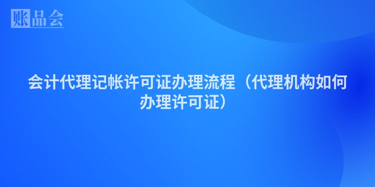 会计代理记帐许可证办理流程（代理机构如何办理许可证）