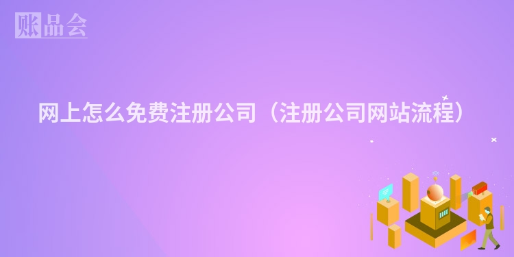网上怎么免费注册公司（注册公司网站流程）