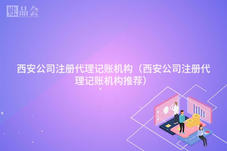 西安公司注册代理记账机构（西安公司注册代理记账机构推荐）