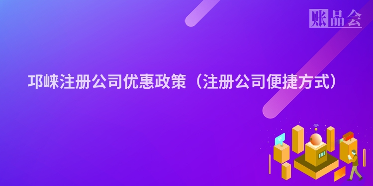 邛崃注册公司优惠政策（注册公司便捷方式）