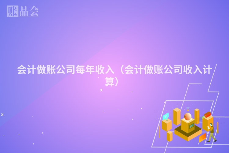 会计做账公司每年收入（会计做账公司收入计算）