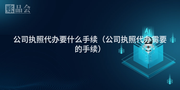 公司执照代办要什么手续(公司执照代办需要的手续)