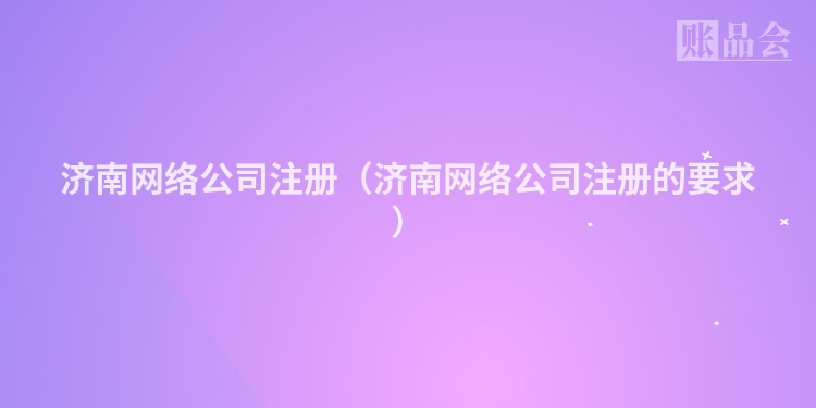 济南网络公司注册（济南网络公司注册的要求）