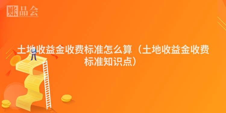 土地收益金收费标准怎么算（土地收益金收费标准知识点）