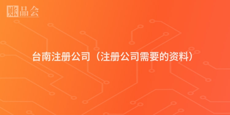 台南注册公司(注册公司需要的资料)