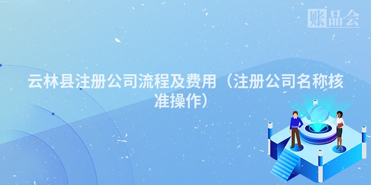 云林县注册公司流程及费用（注册公司名称核准操作）