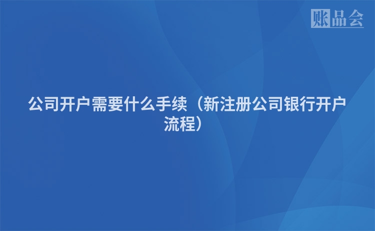 公司开户需要什么手续(新注册公司银行开户流程)