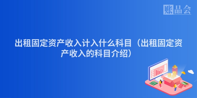 出租固定资产收入计入什么科目（出租固定资产收入的科目介绍）