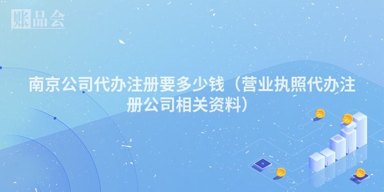 南京公司代办注册要多少钱（营业执照代办注册公司相关资料）