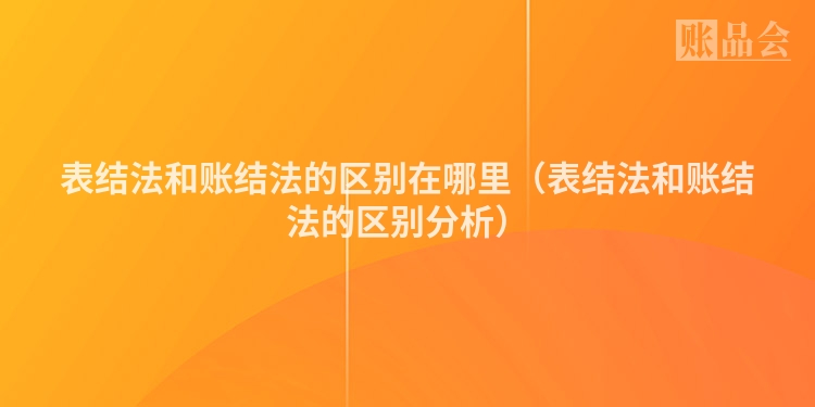 表结法和账结法的区别在哪里(表结法和账结法的区别分析)