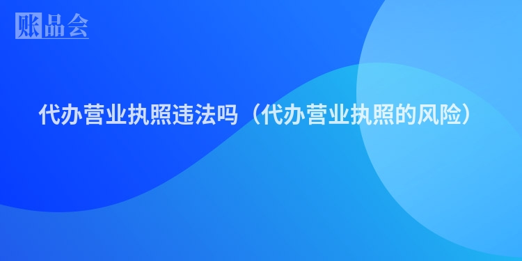 代办营业执照违法吗(代办营业执照的风险)