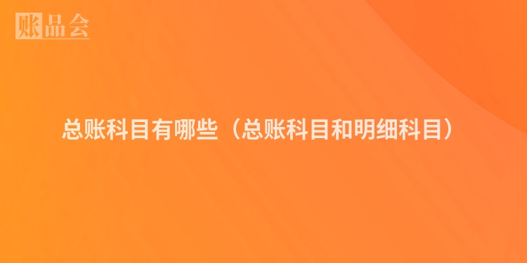 总账科目有哪些（总账科目和明细科目）