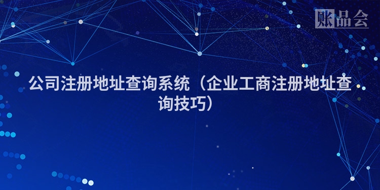 公司注册地址查询系统（企业工商注册地址查询技巧）