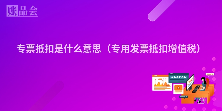 专票抵扣是什么意思（专用发票抵扣增值税）