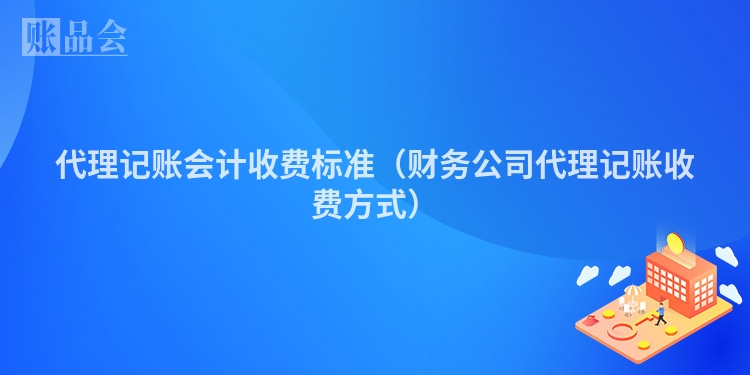 代理记账会计收费标准（财务公司代理记账收费方式）