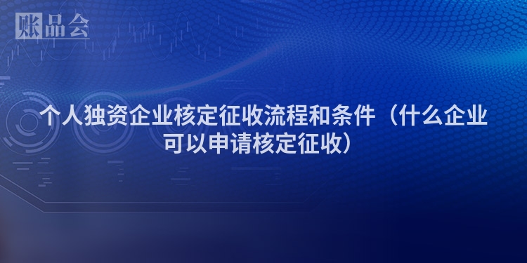 个人独资企业核定征收流程和条件（什么企业可以申请核定征收）