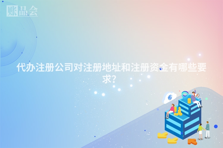 代办注册公司对注册地址和注册资金有哪些要求？