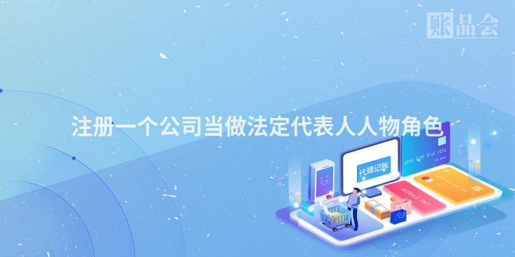 注册一个公司当做法定代表人人物角色