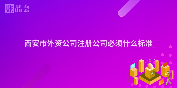 西安市外资公司注册公司必须什么标准