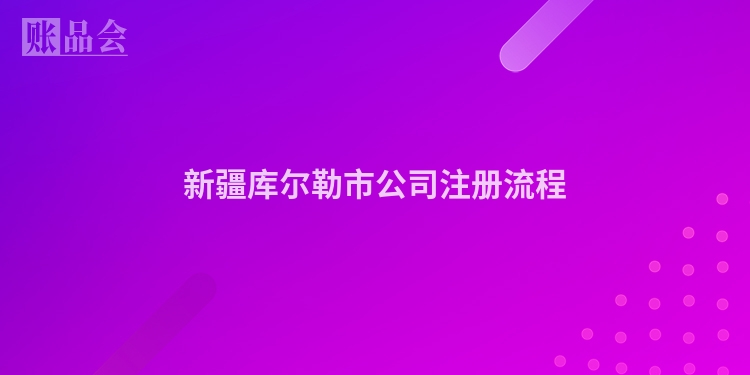 新疆库尔勒市公司注册流程