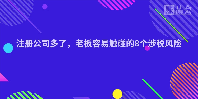 注册公司多了，老板容易触碰的8个涉税风险