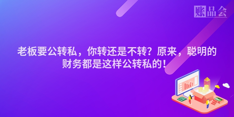 老板要公转私,你转还是不转?原来,聪明的财务都是这样公转私的!