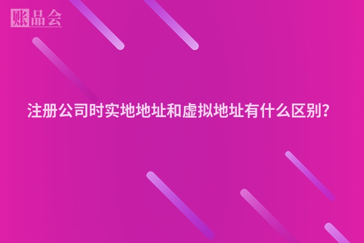 注册公司时实地地址和虚拟地址有什么区别？