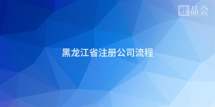 黑龙江省注册公司流程