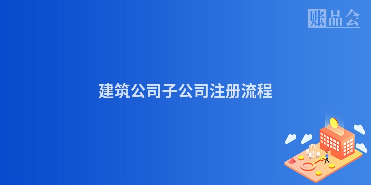 建筑公司子公司注册流程