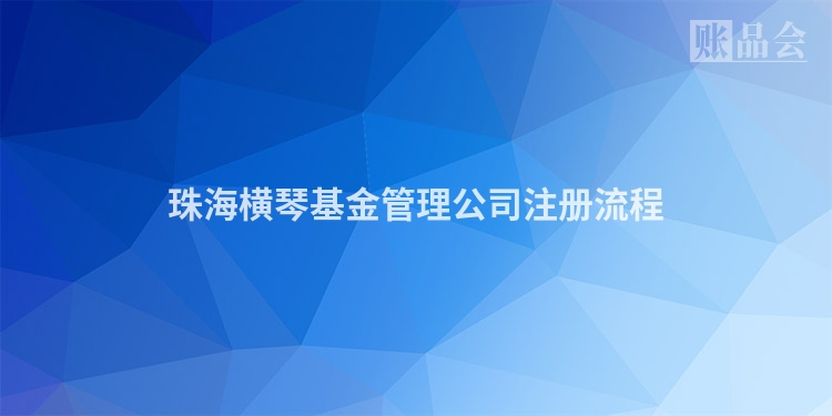 珠海横琴基金管理公司注册流程