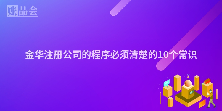 金华注册公司的程序必须清楚的10个常识