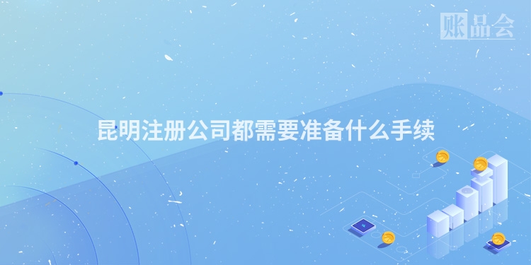 昆明注册公司都需要准备什么手续