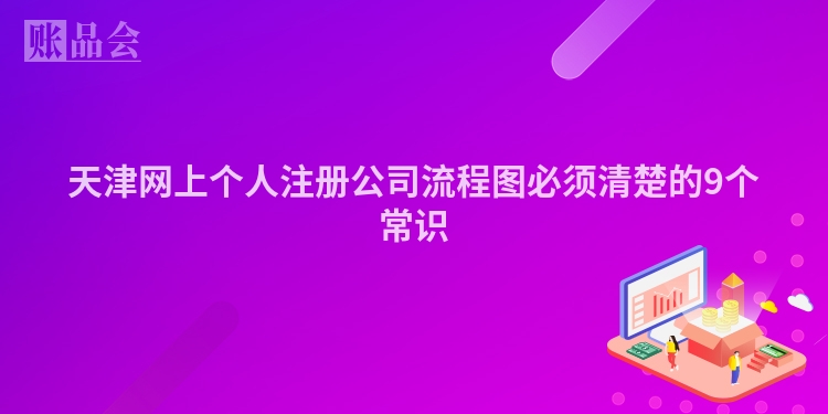 天津网上个人注册公司流程图必须清楚的9个常识