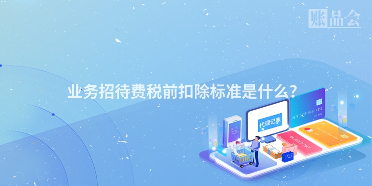 业务招待费税前扣除标准是什么？