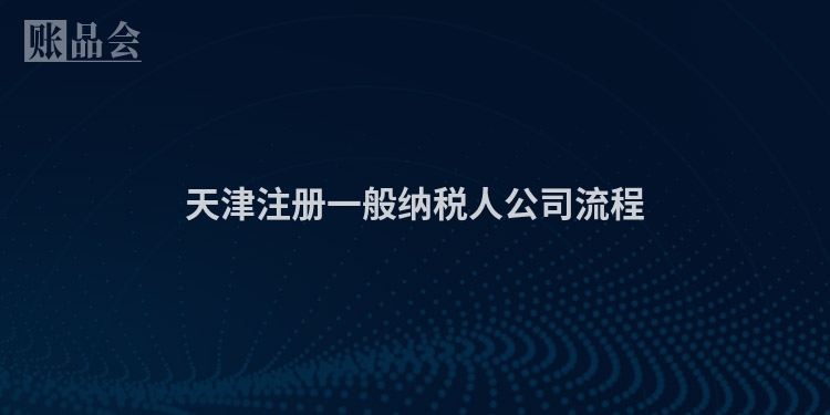 天津注册一般纳税人公司流程