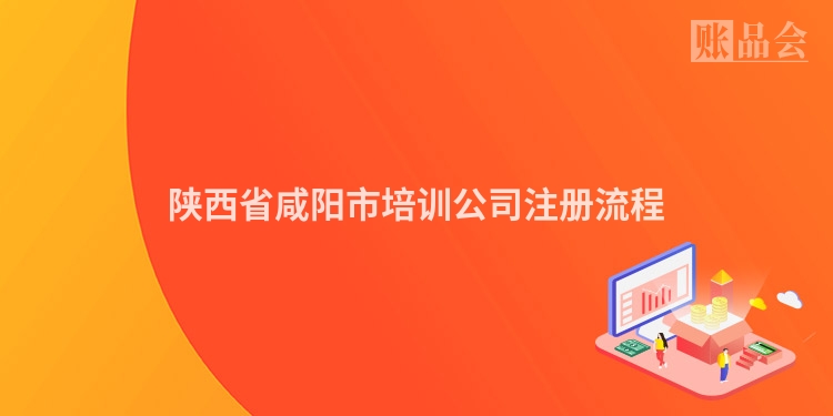 陕西省咸阳市培训公司注册流程