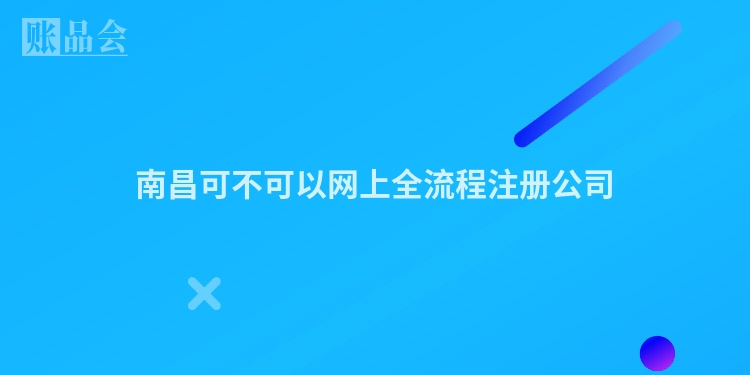南昌可不可以网上全流程注册公司