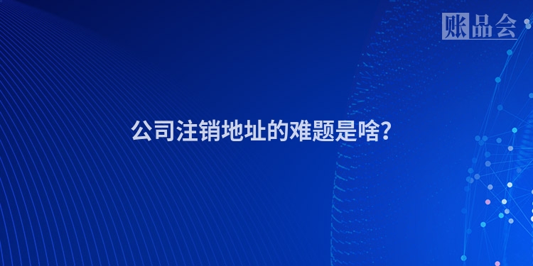 公司注销地址的难题是啥？