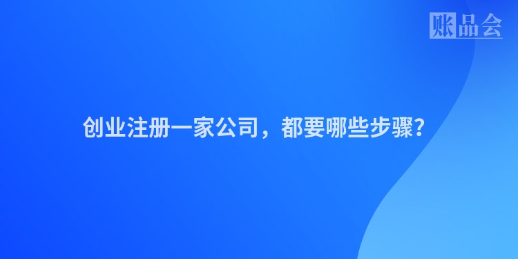 创业注册一家公司,都要哪些步骤?