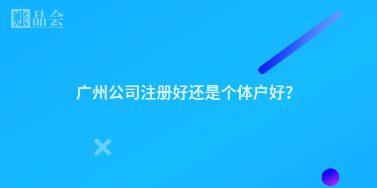 广州公司注册好还是个体户好？